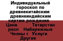 Индивидуальный гороскоп по древнекитайским, древнеиндийским картам рождения › Цена ­ 500 - Татарстан респ., Набережные Челны г. Услуги » Другие   